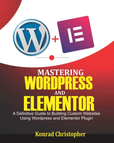 Mastering WordPress And Elementor A Definitive Guide to Building Custom Websites Using WordPress and Elementor Plugin