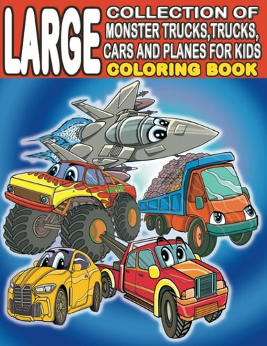 Large Collection of Monster Trucks, Trucks, Cars And Planes For Kids Coloring Book For Boys and Girls Who Love Amazing Vehicles - Ages 3-5, 4-8 (160 Full Pages )