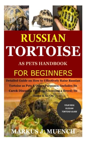 Russian Tortoise as Pets Handbook for Beginners Detailed Guide on How to Effectively Raise Russian Tortoise as Pets&Other Purposes;Includes Its Care& Diseases;Feeding;Choosing a Breed;Its Home&So On