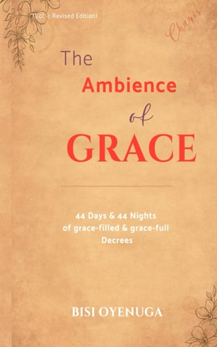 The Ambience of Grace 44 Days and 44 Nights of *Grace-Filled and Grace-full* Decrees (Vol I)
