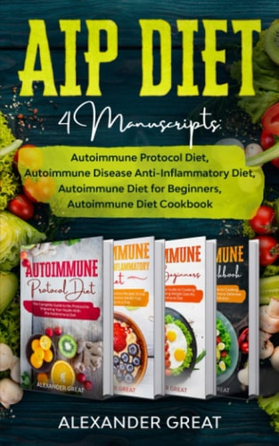 AIP Diet 4 Manuscripts: Autoimmune Protocol Diet, Autoimmune Disease Anti-Inflammatory Diet, Autoimmune Diet for Beginners, Autoimmune Diet Cookbook
