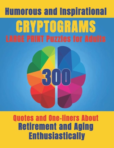Humorous and Inspirational Cryptograms for Adults Large Print Puzzle Book of 300 Quotes and One-Liners About Retirement and Aging Enthusiastically for Entertainment, Stress-Relief and Mind Expanding Hours of Fun.