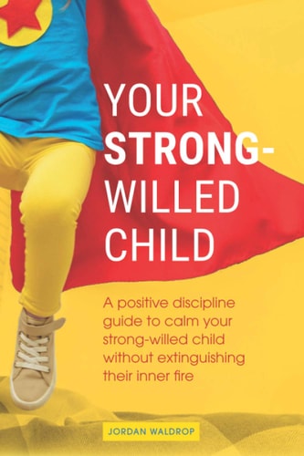 Your Strong-Willed Child A Positive Discipline Guide to Calm Your Strong-Willed Child Without Extinguishing Their Inner Fire
