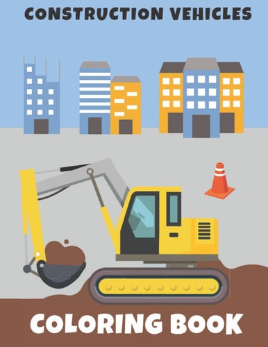 Construction Vehicles Coloring Book Trucks, Diggers, Bulldozers, Cranes - Fun and Relax for Kids and Adults!