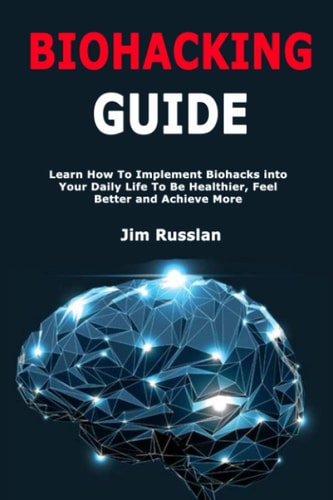 Biohacking Guide Learn How To Implement Biohacks Into Your Daily Life To Be Healthier, Feel Better and Achieve More