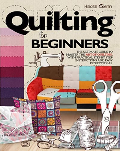 Quilting For Beginners The Ultimate Guide to Master the Art of Quilting, with Practical Step-by-Step Instructions and Easy Project Ideas