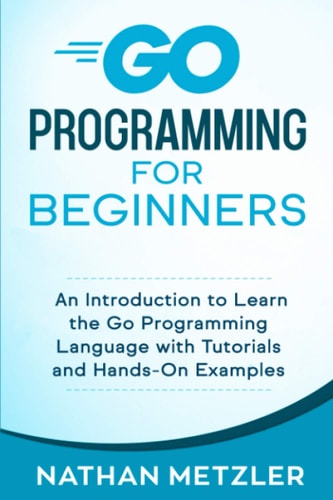 Go Programming for Beginners An Introduction to Learn the Go Programming Language with Tutorials and Hands-On Examples