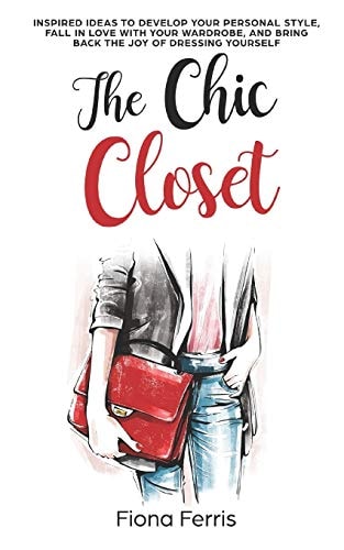 The Chic Closet Inspired Ideas to Develop Your Personal Style, Fall in Love with Your Wardrobe, and Bring Back the Joy of Dressing Yourself