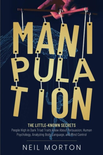 Manipulation The Little-Known Secrets People High in Dark Triad Traits Know About Persuasion, Human Psychology, Analyzing Body Language, and Mind