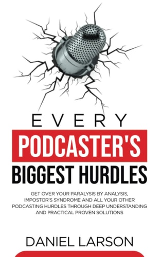 Every Podcaster's Biggest Hurdles Get Over Your Paralysis by Analysis, Impostor's Syndrome and All Your Other Podcasting Hurdles Through Deep Understanding and Practical Proven Solutions