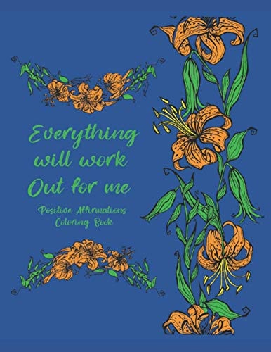Everything Will Work Out For Me Positive Affirmations Coloring Book Tension Relief Coloring Pages For Women Men and Teens Floral Designs And Illustrations To Color For Positivity and Anxiety Relief