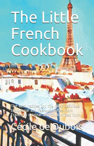 The Little French Cookbook The Best Recipes for the Most Delicious Traditional and Famous Dishes from France in Original and Modernized Form