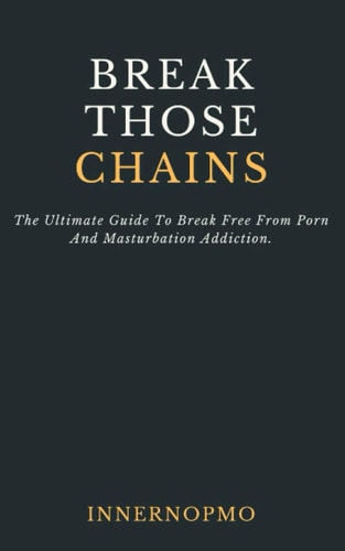 Break Those Chains The Ultimate Guide To Break Free From Porn And Masturbation Addiction