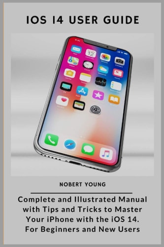 IOS 14 User Guide Complete and Illustrated Manual with Tips and Tricks to Master Your IPhone with the IOS 14. For Beginners and New Users