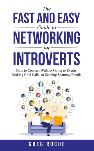 The Fast and Easy Guide to Networking for Introverts How to Connect Without Going to Events, Making Cold Calls, Or Sending Spammy Emails