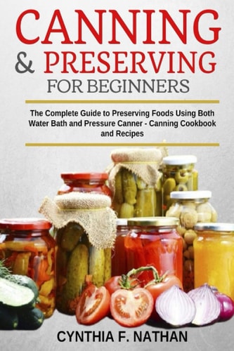 Canning and Preserving for Beginners The Complete Guide to Preserving Foods Using Both Water Bath and Pressure Canner - Canning Cookbook and Recipes.