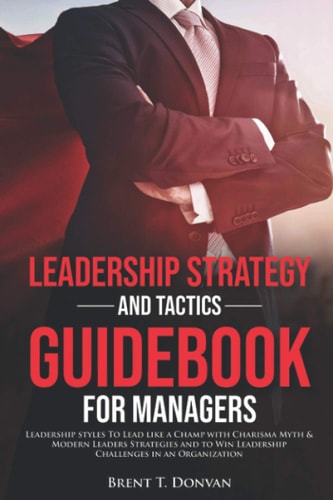 Leadership Strategy and Tactics Guidebook for Managers Leadership Styles to Lead Like a Champ with Charisma Myth and Modern Leaders Strategies and to Win Leadership Challenges in an Organization