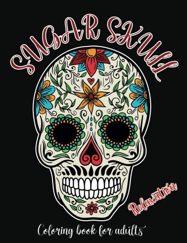 Sugar Skull Coloring Book For Adults Relaxation A Day of the Dead, Dia De Los Muertos Sugar Skull Coloring Book for Adults and Teens For Stress Relief