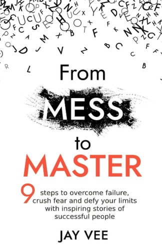 From Mess To Master 9 Steps to Overcome Failure, Crush Fear and Defy Your Limits With Inspiring Stories of Successful People