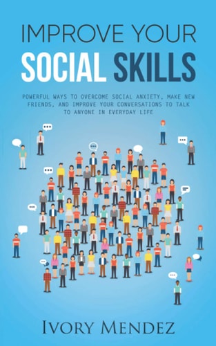 Improve Your Social Skills Powerful Ways to Overcome Social Anxiety, Make New Friends, and Improve Your Conversations to Talk to Anyone in Everyday Life