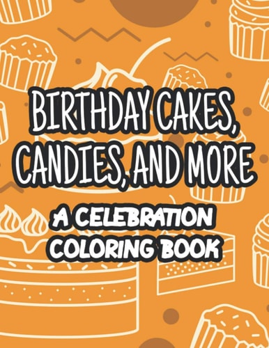 Birthday Cakes Candies, And More A Celebration Coloring Book Fun-Filled Coloring Activity Sheets, Illustrations And Designs Of Gifts, Cakes, And More To Color