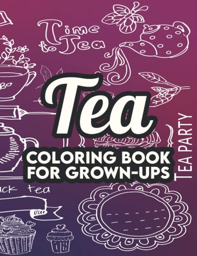 Tea Coloring Book For Grown-Ups A Collection Of Tea Inspired Illustrations To Color, Coloring Sheets With Stress Relieving Designs