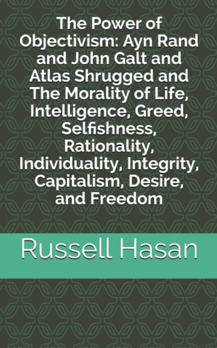 The Power of Objectivism Ayn Rand and John Galt and Atlas Shrugged and The Morality of Life, Intelligence, Greed, Selfishness, Rationality, Individuality, Integrity, Capitalism, Desire, and Freedom