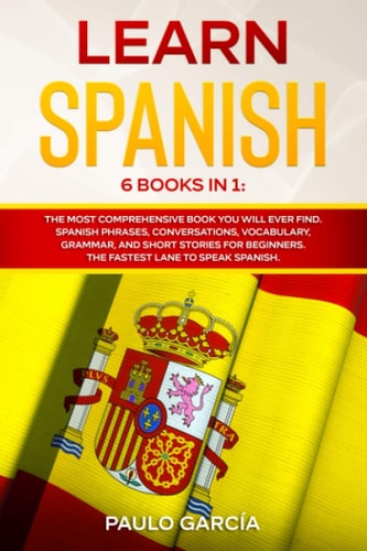Learn Spanish 6 Books in 1: The MOST Comprehensive Book You Will Ever Find. Spanish Phrases, Conversations, Vocabulary, Grammar, and Short Stories for Beginners. The FASTEST Lane to Speak Spanish.