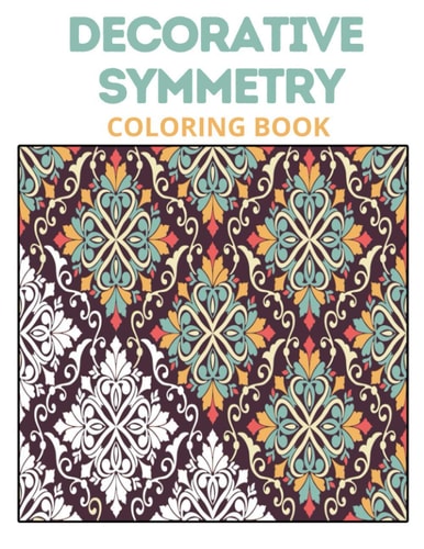 Decorative Symmetry Coloring Book Stress Relieving Math Patterns Relaxation, Keep Calm And Enjoy Coloring Beautiful Symmetries