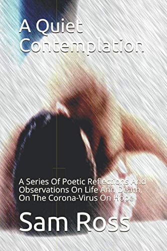 A Quiet Contemplation A Series Of Poetic Reflections And Observations On Life And Death, On The Corona-Virus On Hope
