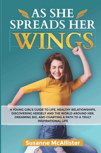 As She Spreads Her Wings A Young Girls Guide to Life, Healthy Relationships, Discovering Herself, Dreaming Big and Charting Out an Awesome Life for Herself