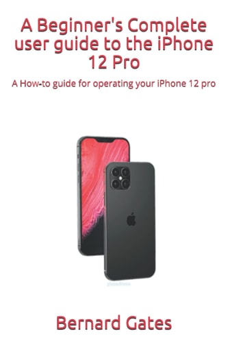 A Beginner's Complete User Guide to the IPhone 12 Pro A How-to Guide for Operating Your IPhone 12 Pro
