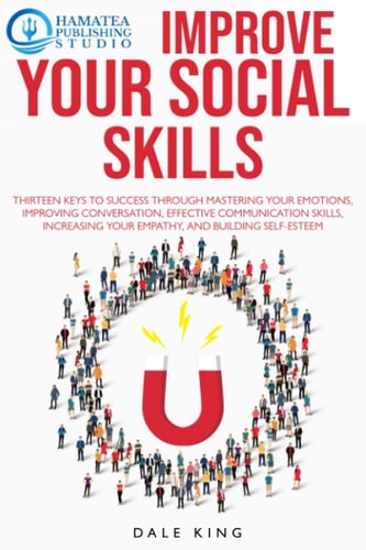 Improve Your Social Skills Thirteen Keys to Success Through Mastering Your Emotions, Improving Conversation, Effective Communication Skills, Increasing Your Empathy, and Building Self-Esteem