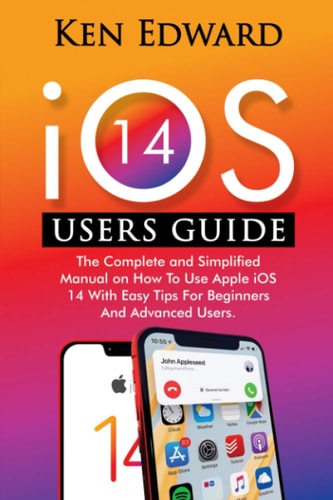 IOS 14 Users Guide The Complete and Simplified Manual on How To Use Apple IOS 14 With Easy Tips For Beginners And Advanced Users