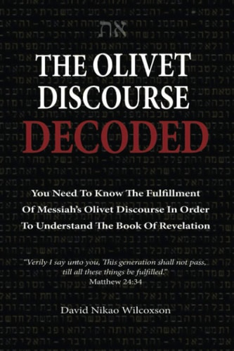 The Olivet Discourse Decoded To Understand End-Times Prophecy, You Need to Know the Fulfillment of Messiah's Olivet Discourse in Matthew 24, Mark 13 and Luke 21