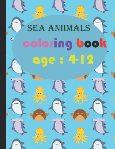 Sea Aniimals Coloring Book Age 4-12: Sea Life Coloring Book, For Kids Ages 4-8, Ocean Animals, Amazing Ocean Animals To Color In & Draw