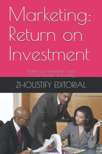 Marketing: Return on Investment Written by Kamaldeep Singh; CEO and Founder of Zhoustify