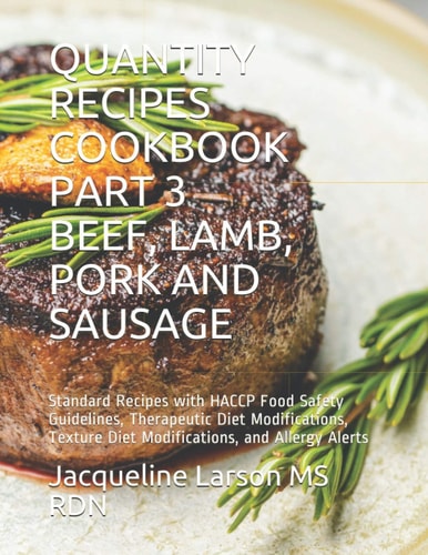 Quantity Recipes Cookbook Part 3 Beef, Lamb, Pork and Sausage Standard Recipes with HACCP Food Safety Guidelines, Therapeutic Diet Modifications, Texture Diet Modifications, and Allergy Alerts