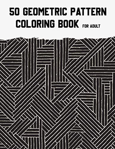 50 Geometric Pattern Coloring Book for Adult Fun, Easy, Unique, 50 Geometric Shapes and Patterns Coloring Pages for Relaxation and Stress Relief.