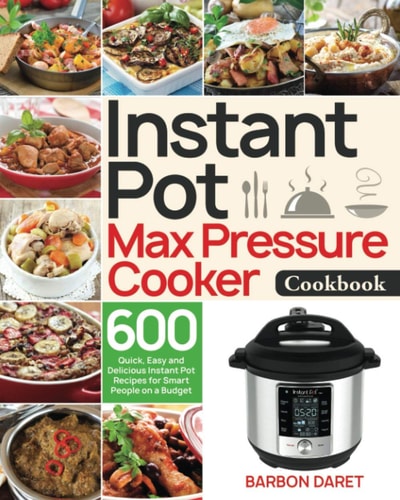 Instant Pot Max Pressure Cooker Cookbook 600 Quick, Easy and Delicious Instant Pot Recipes for Smart People on a Budget