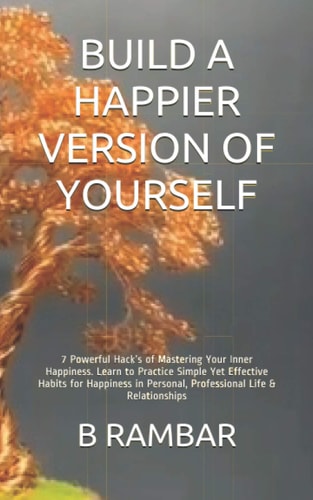 Build a Happier Version of Yourself 7 Powerful Hacks of Mastering Your Inner Happiness. Learn to Practice Simple Yet Effective Habits for Happiness in Personal, Professional Life & Relationships