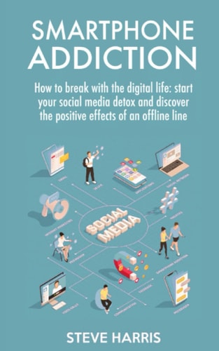 Smartphone Addiction How to Break Up with the Digital Life: Start Your Social Media Detox and Discover the Positive Effects of an Offline Life.