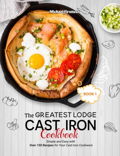 The Greatest Lodge Cast Iron Cookbook Simple and Easy with Over 150 Recipes for Your Cast-Iron Cookware (BOOK 1)