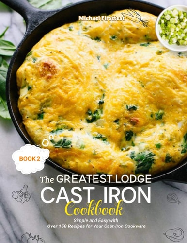 The Greatest Lodge Cast Iron Cookbook Simple and Easy with Over 150 Recipes for Your Cast-Iron Cookware (BOOK 2)