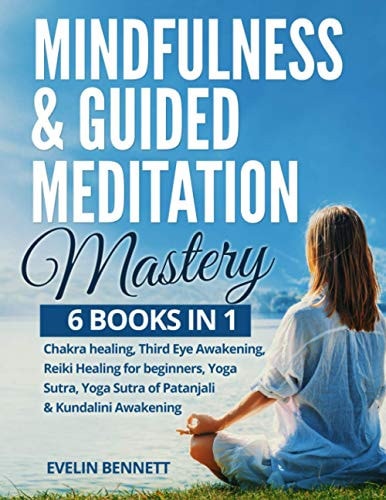 Mindfulness and Guided Meditation Mastery: 6 Books In 1 Chakra Healing, Third Eye Awakening, Reiki Healing for Beginners, Yoga Nidra, Yoga Sutra of Patanjali and Kundalini Awakening