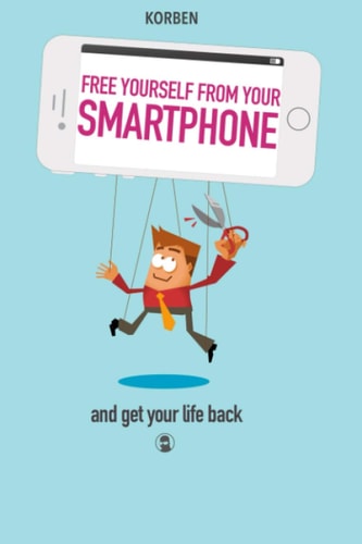Free Yourself from Your Smartphone And Get Your Life Back