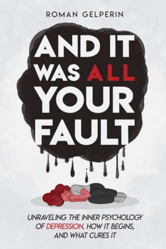 And It Was All Your Fault Unraveling the Inner Psychology of Depression, How It Begins, and What Cures It