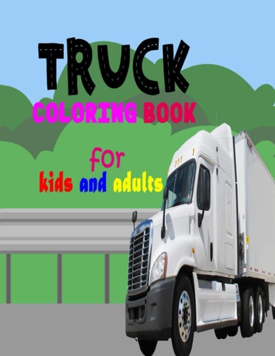 Truck Coloring Book For Kids And Adults Fun Book For Anyone Who Loves Trucks, Monster, Dump, Fire, Garbage, Cement, Tractor, Pickup, Army Trucks, And Many More!