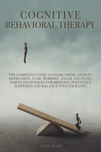 Cognitive Behavioral Therapy The Complete Guide to Overcoming Anxiety, Depression, Fear, Worries, Anger and Panic. Simple Techniques for Bringing Positivity, Happiness and Balance Into Your Life