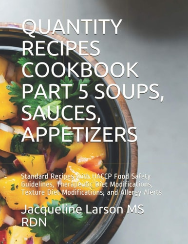Quantity Recipes Cookbook Part 5 Soups, Sauces and Appetizers Standard Recipes with HACCP Food Safety Guidelines, Therapeutic Diet Modifications, Texture Diet Modifications, and Allergy Alerts